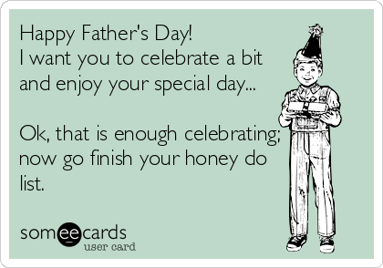 Happy Father's Day! 
I want you to celebrate a bit
and enjoy your special day...

Ok, that is enough celebrating;
now go finish your honey do
list.