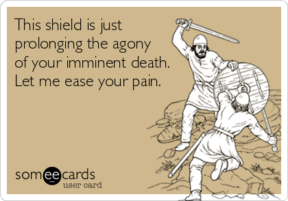 This shield is just
prolonging the agony 
of your imminent death.
Let me ease your pain.