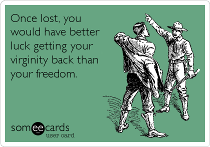 Once lost, you
would have better
luck getting your
virginity back than 
your freedom.