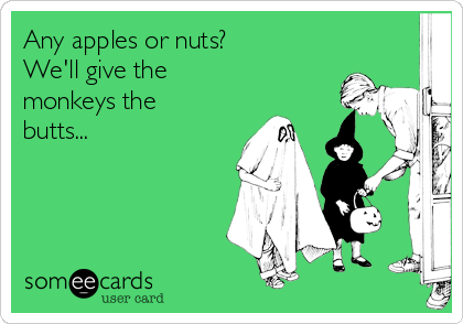 Any apples or nuts?
We'll give the 
monkeys the
butts...