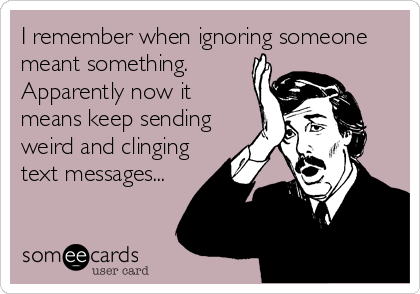 I remember when ignoring someone
meant something. 
Apparently now it
means keep sending
weird and clinging
text messages...