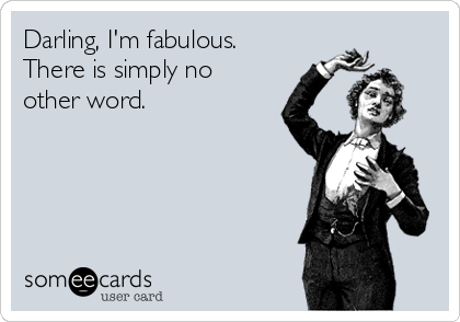 Darling, I'm fabulous.
There is simply no 
other word.