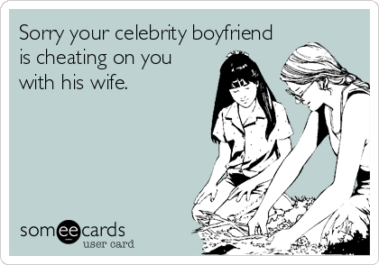 Sorry your celebrity boyfriend
is cheating on you
with his wife.