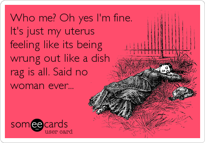 Who me? Oh yes I'm fine.
It's just my uterus
feeling like its being
wrung out like a dish
rag is all. Said no
woman ever...