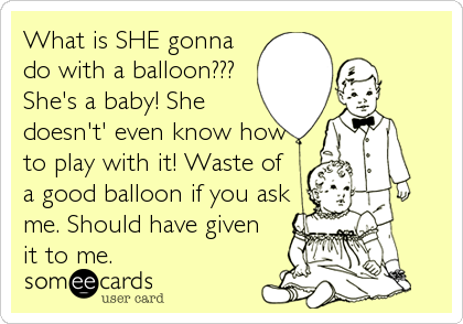 What is SHE gonna
do with a balloon???
She's a baby! She
doesn't' even know how
to play with it! Waste of
a good balloon if you ask<br %