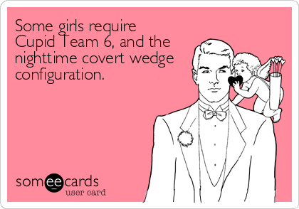 Some girls require
Cupid Team 6, and the 
nighttime covert wedge
configuration.