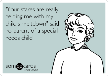 "Your stares are really
helping me with my
child's meltdown" said
no parent of a special
needs child.