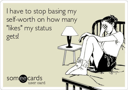 I have to stop basing my
self-worth on how many
"likes" my status
gets!