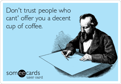 Don't trust people who
cant' offer you a decent
cup of coffee.