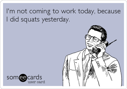 I'm not coming to work today, because
I did squats yesterday.