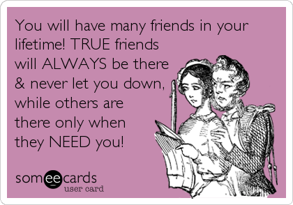 You will have many friends in your
lifetime! TRUE friends
will ALWAYS be there
& never let you down,
while others are
there only when
t