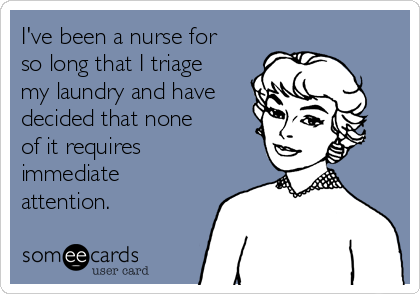 I've been a nurse for 
so long that I triage
my laundry and have
decided that none
of it requires
immediate
attention.