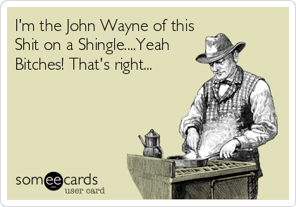 I'm the John Wayne of this
Shit on a Shingle....Yeah
Bitches! That's right...