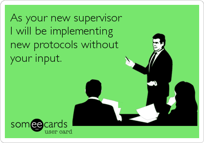 As your new supervisor 
I will be implementing
new protocols without
your input.