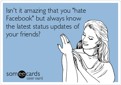 Isn't it amazing that you "hate
Facebook" but always know
the latest status updates of
your friends?