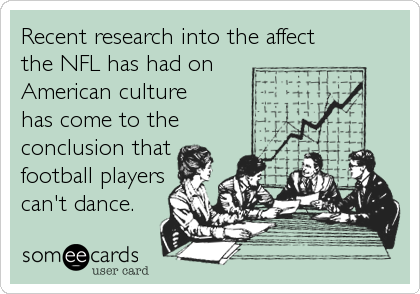 Recent research into the affect 
the NFL has had on 
American culture 
has come to the 
conclusion that
football players
can't dance. 