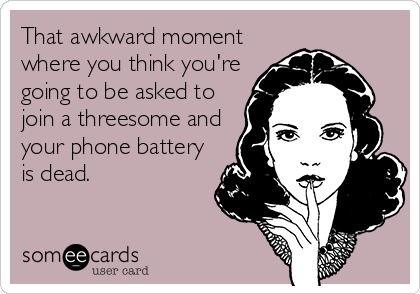 That awkward moment
where you think you're
going to be asked to
join a threesome and 
your phone battery
is dead.