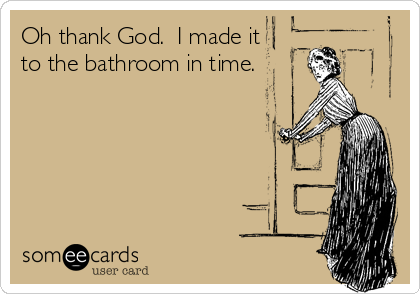 Oh thank God.  I made it
to the bathroom in time.