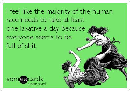 I feel like the majority of the human
race needs to take at least
one laxative a day because
everyone seems to be
full of shit.