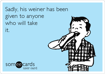 Sadly, his weiner has been 
given to anyone 
who will take
it.