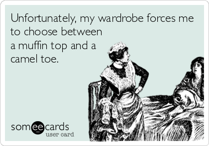 Unfortunately, my wardrobe forces me
to choose between
a muffin top and a
camel toe.