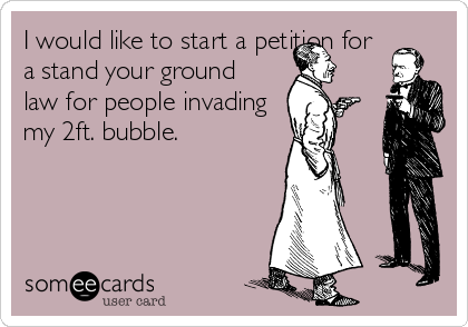 I would like to start a petition for 
a stand your ground
law for people invading
my 2ft. bubble.