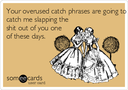 Your overused catch phrases are going to 
catch me slapping the
shit out of you one
of these days.