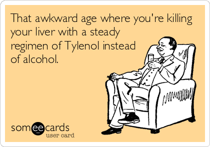That awkward age where you're killing
your liver with a steady
regimen of Tylenol instead
of alcohol.