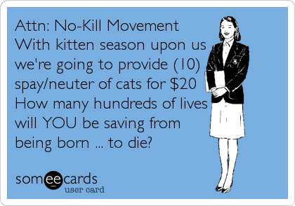 Attn: No-Kill Movement 
With kitten season upon us
we're going to provide (10)
spay/neuter of cats for $20
How many hundreds of lives
will YOU be saving from
being born ... to die?