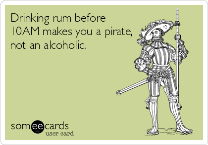 Drinking rum before
10AM makes you a pirate,
not an alcoholic.