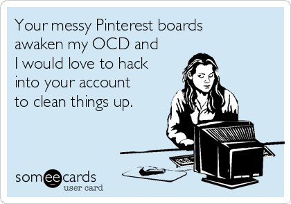 Your messy Pinterest boards 
awaken my OCD and 
I would love to hack
into your account 
to clean things up.