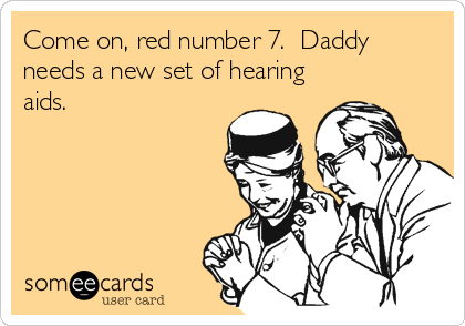 Come on, red number 7.  Daddy
needs a new set of hearing
aids.