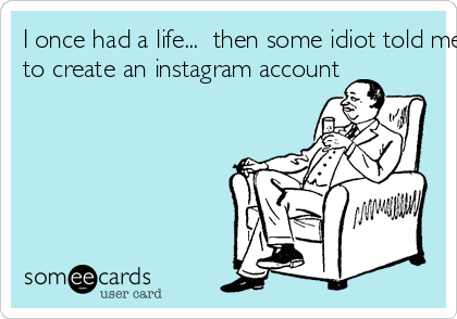 I once had a life...  then some idiot told me
to create an instagram account