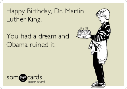Happy Birthday, Dr. Martin
Luther King. 

You had a dream and
Obama ruined it.