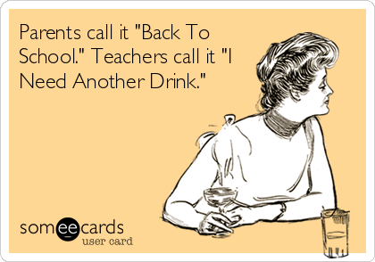 Parents call it "Back To
School." Teachers call it "I
Need Another Drink."