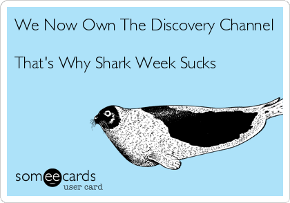 We Now Own The Discovery Channel

That's Why Shark Week Sucks