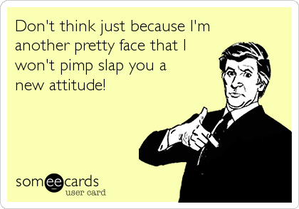 Don't think just because I'm
another pretty face that I
won't pimp slap you a 
new attitude!