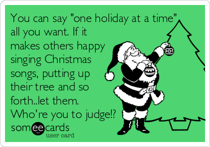 You can say "one holiday at a time"
all you want. If it
makes others happy
singing Christmas
songs, putting up
their tree and so
forth..let them.
Who're you to judge!?