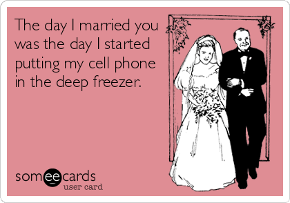 The day I married you
was the day I started
putting my cell phone
in the deep freezer.