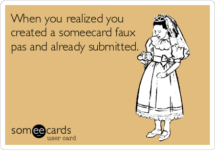 When you realized you
created a someecard faux
pas and already submitted.