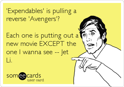 'Expendables' is pulling a
reverse 'Avengers'?

Each one is putting out a
new movie EXCEPT the
one I wanna see -- Jet
Li.