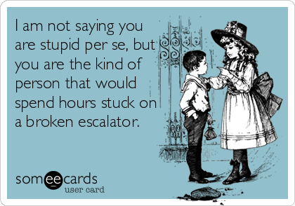 I am not saying you 
are stupid per se, but
you are the kind of
person that would
spend hours stuck on
a broken escalator.