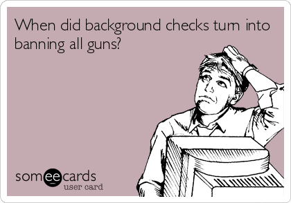 When did background checks turn into
banning all guns?