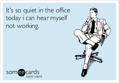 It's so quiet in the office
today i can hear myself 
not working.