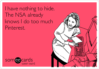 I have nothing to hide.
The NSA already
knows I do too much
Pinterest.