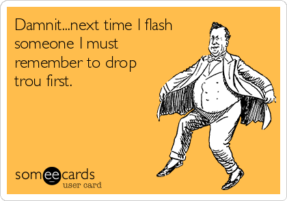 Damnit...next time l flash 
someone I must
remember to drop
trou first.
