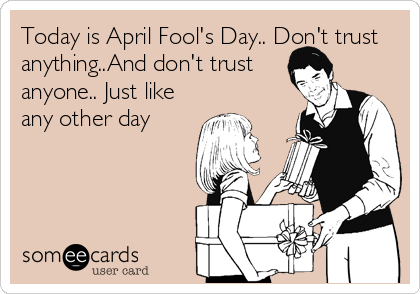 Today is April Fool's Day.. Don't trust
anything..And don't trust
anyone.. Just like
any other day