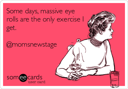 Some days, massive eye
rolls are the only exercise I
get. 

@momsnewstage