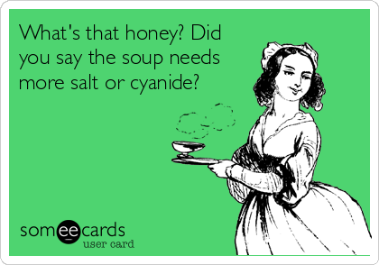 What's that honey? Did
you say the soup needs
more salt or cyanide?