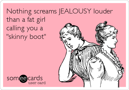 Nothing screams JEALOUSY louder
than a fat girl
calling you a
"skinny boot"